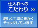 仕入れのこだわり。厳しく丁寧に細かくチェックしています